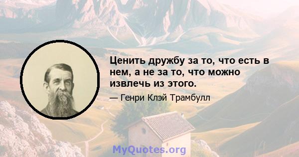 Ценить дружбу за то, что есть в нем, а не за то, что можно извлечь из этого.