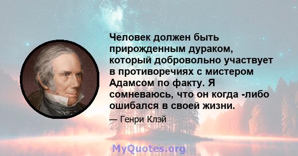 Человек должен быть прирожденным дураком, который добровольно участвует в противоречиях с мистером Адамсом по факту. Я сомневаюсь, что он когда -либо ошибался в своей жизни.