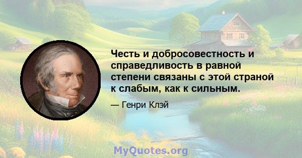 Честь и добросовестность и справедливость в равной степени связаны с этой страной к слабым, как к сильным.