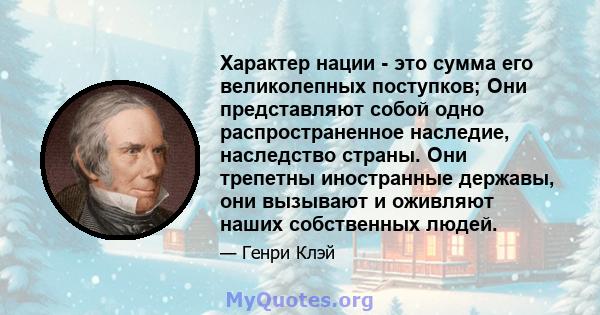 Характер нации - это сумма его великолепных поступков; Они представляют собой одно распространенное наследие, наследство страны. Они трепетны иностранные державы, они вызывают и оживляют наших собственных людей.