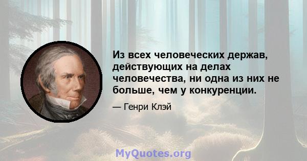 Из всех человеческих держав, действующих на делах человечества, ни одна из них не больше, чем у конкуренции.