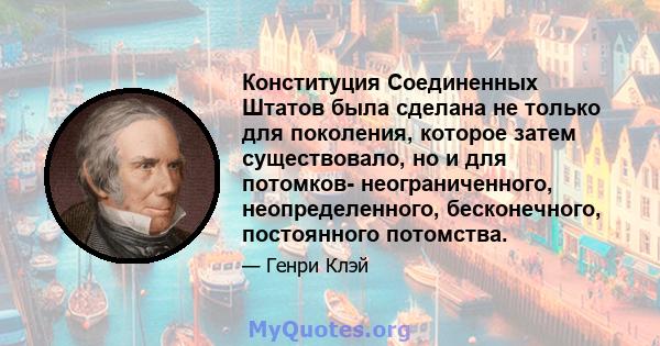 Конституция Соединенных Штатов была сделана не только для поколения, которое затем существовало, но и для потомков- неограниченного, неопределенного, бесконечного, постоянного потомства.