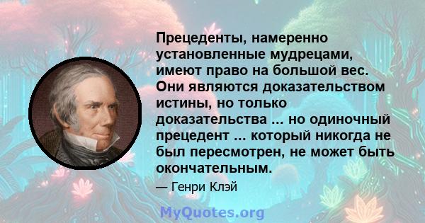 Прецеденты, намеренно установленные мудрецами, имеют право на большой вес. Они являются доказательством истины, но только доказательства ... но одиночный прецедент ... который никогда не был пересмотрен, не может быть