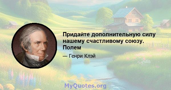 Придайте дополнительную силу нашему счастливому союзу. Полем