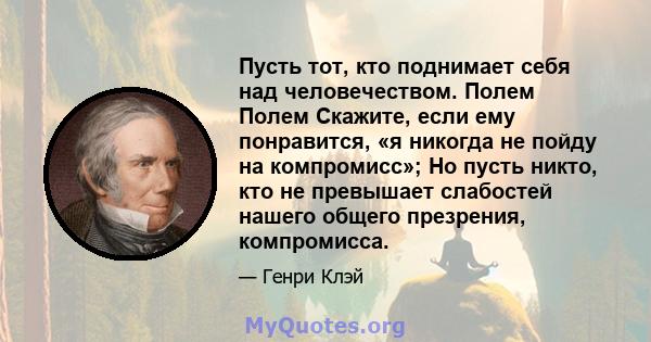 Пусть тот, кто поднимает себя над человечеством. Полем Полем Скажите, если ему понравится, «я никогда не пойду на компромисс»; Но пусть никто, кто не превышает слабостей нашего общего презрения, компромисса.