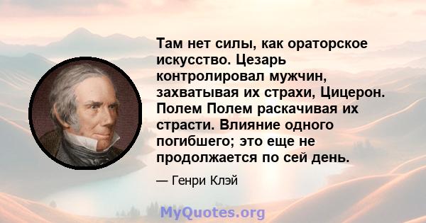 Там нет силы, как ораторское искусство. Цезарь контролировал мужчин, захватывая их страхи, Цицерон. Полем Полем раскачивая их страсти. Влияние одного погибшего; это еще не продолжается по сей день.