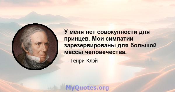 У меня нет совокупности для принцев. Мои симпатии зарезервированы для большой массы человечества.