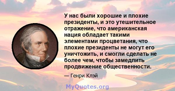 У нас были хорошие и плохие президенты, и это утешительное отражение, что американская нация обладает такими элементами процветания, что плохие президенты не могут его уничтожить, и смогли сделать не более чем, чтобы