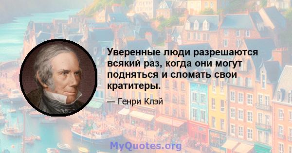 Уверенные люди разрешаются всякий раз, когда они могут подняться и сломать свои кратитеры.