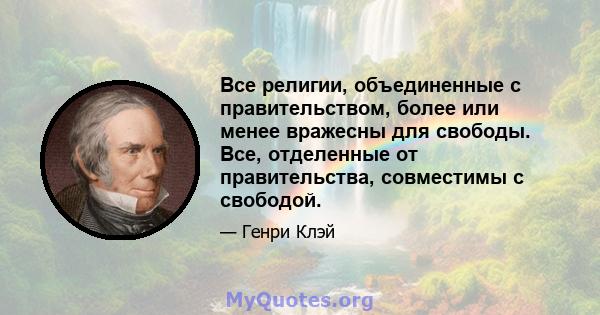 Все религии, объединенные с правительством, более или менее вражесны для свободы. Все, отделенные от правительства, совместимы с свободой.