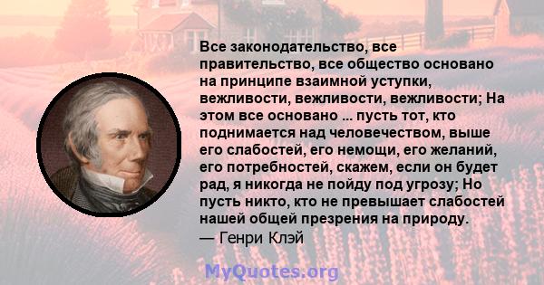 Все законодательство, все правительство, все общество основано на принципе взаимной уступки, вежливости, вежливости, вежливости; На этом все основано ... пусть тот, кто поднимается над человечеством, выше его слабостей, 