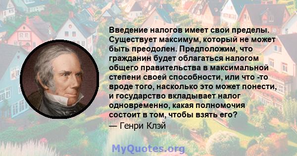 Введение налогов имеет свои пределы. Существует максимум, который не может быть преодолен. Предположим, что гражданин будет облагаться налогом общего правительства в максимальной степени своей способности, или что -то