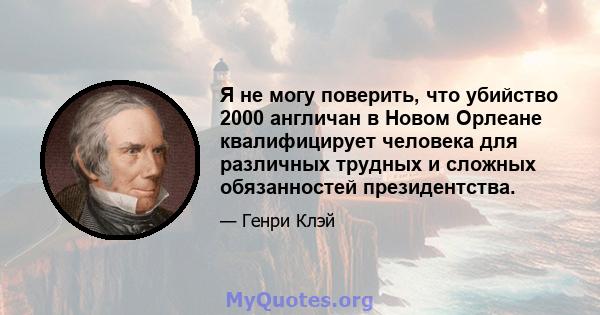 Я не могу поверить, что убийство 2000 англичан в Новом Орлеане квалифицирует человека для различных трудных и сложных обязанностей президентства.