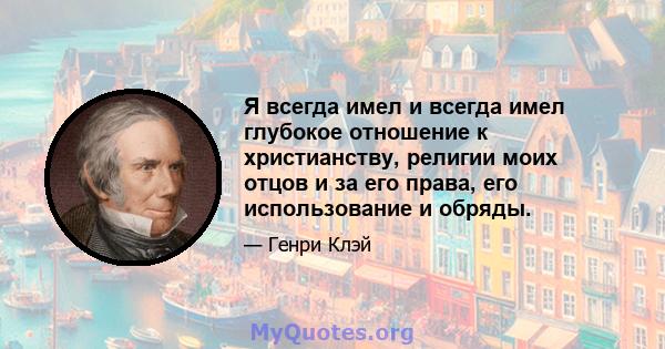 Я всегда имел и всегда имел глубокое отношение к христианству, религии моих отцов и за его права, его использование и обряды.