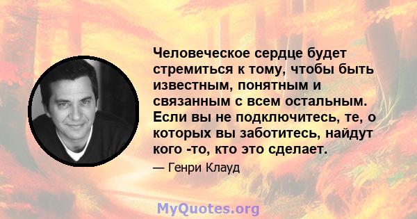 Человеческое сердце будет стремиться к тому, чтобы быть известным, понятным и связанным с всем остальным. Если вы не подключитесь, те, о которых вы заботитесь, найдут кого -то, кто это сделает.