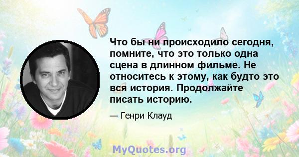 Что бы ни происходило сегодня, помните, что это только одна сцена в длинном фильме. Не относитесь к этому, как будто это вся история. Продолжайте писать историю.