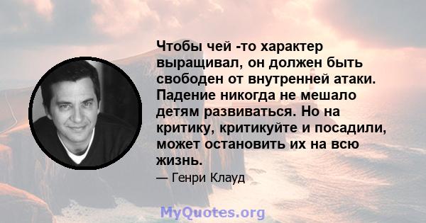 Чтобы чей -то характер выращивал, он должен быть свободен от внутренней атаки. Падение никогда не мешало детям развиваться. Но на критику, критикуйте и посадили, может остановить их на всю жизнь.