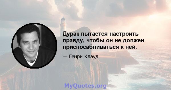 Дурак пытается настроить правду, чтобы он не должен приспосабливаться к ней.