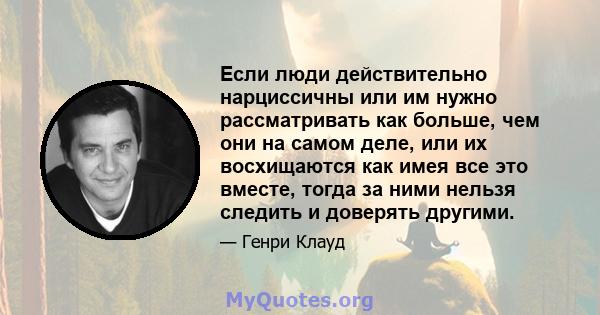 Если люди действительно нарциссичны или им нужно рассматривать как больше, чем они на самом деле, или их восхищаются как имея все это вместе, тогда за ними нельзя следить и доверять другими.