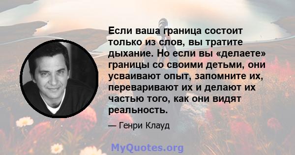 Если ваша граница состоит только из слов, вы тратите дыхание. Но если вы «делаете» границы со своими детьми, они усваивают опыт, запомните их, переваривают их и делают их частью того, как они видят реальность.