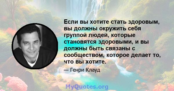 Если вы хотите стать здоровым, вы должны окружить себя группой людей, которые становятся здоровыми, и вы должны быть связаны с сообществом, которое делает то, что вы хотите.