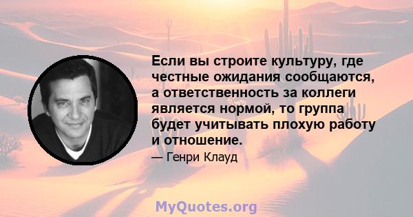 Если вы строите культуру, где честные ожидания сообщаются, а ответственность за коллеги является нормой, то группа будет учитывать плохую работу и отношение.