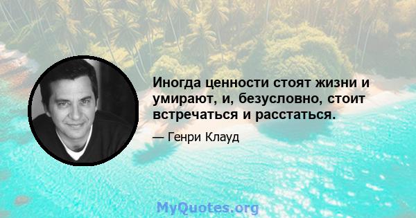 Иногда ценности стоят жизни и умирают, и, безусловно, стоит встречаться и расстаться.