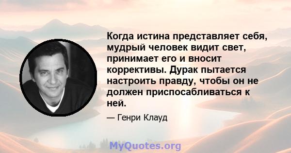 Когда истина представляет себя, мудрый человек видит свет, принимает его и вносит коррективы. Дурак пытается настроить правду, чтобы он не должен приспосабливаться к ней.