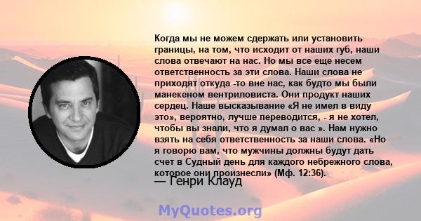 Когда мы не можем сдержать или установить границы, на том, что исходит от наших губ, наши слова отвечают на нас. Но мы все еще несем ответственность за эти слова. Наши слова не приходят откуда -то вне нас, как будто мы