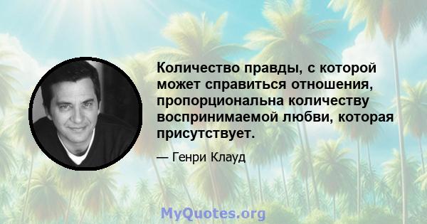 Количество правды, с которой может справиться отношения, пропорциональна количеству воспринимаемой любви, которая присутствует.