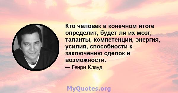 Кто человек в конечном итоге определит, будет ли их мозг, таланты, компетенции, энергия, усилия, способности к заключению сделок и возможности.