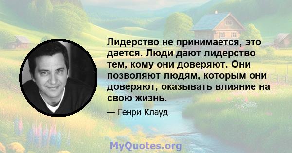 Лидерство не принимается, это дается. Люди дают лидерство тем, кому они доверяют. Они позволяют людям, которым они доверяют, оказывать влияние на свою жизнь.