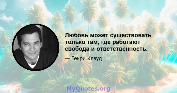 Любовь может существовать только там, где работают свобода и ответственность.