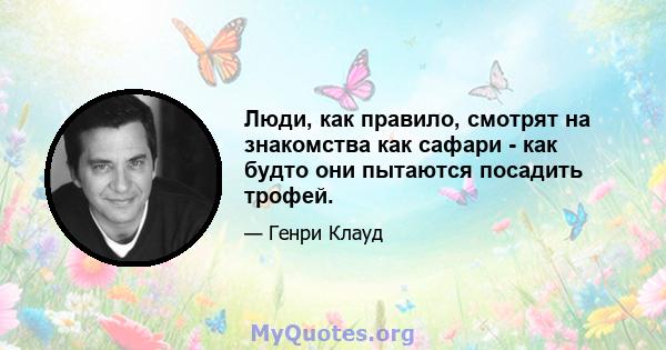 Люди, как правило, смотрят на знакомства как сафари - как будто они пытаются посадить трофей.