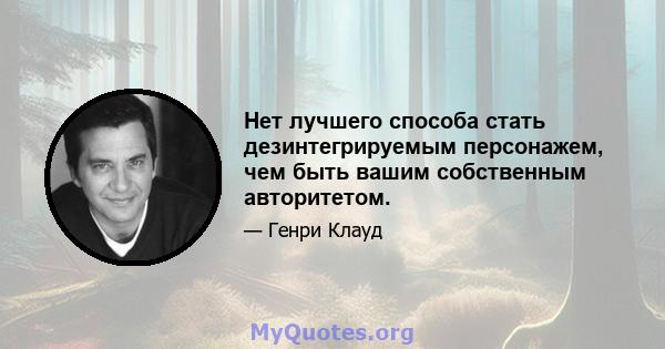 Нет лучшего способа стать дезинтегрируемым персонажем, чем быть вашим собственным авторитетом.