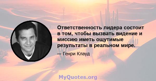 Ответственность лидера состоит в том, чтобы вызвать видение и миссию иметь ощутимые результаты в реальном мире.