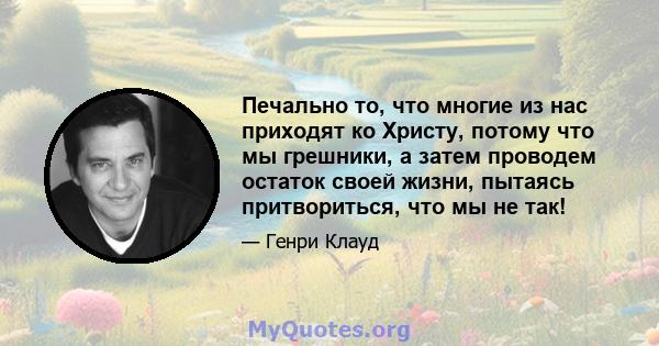 Печально то, что многие из нас приходят ко Христу, потому что мы грешники, а затем проводем остаток своей жизни, пытаясь притвориться, что мы не так!