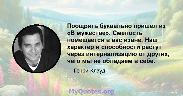 Поощрять буквально пришел из «В мужестве». Смелость помещается в вас извне. Наш характер и способности растут через интернализацию от других, чего мы не обладаем в себе.