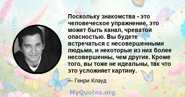 Поскольку знакомства - это человеческое упражнение, это может быть канал, чреватой опасностью. Вы будете встречаться с несовершенными людьми, и некоторые из них более несовершенны, чем другие. Кроме того, вы тоже не