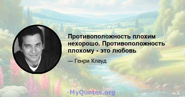 Противоположность плохим нехорошо. Противоположность плохому - это любовь