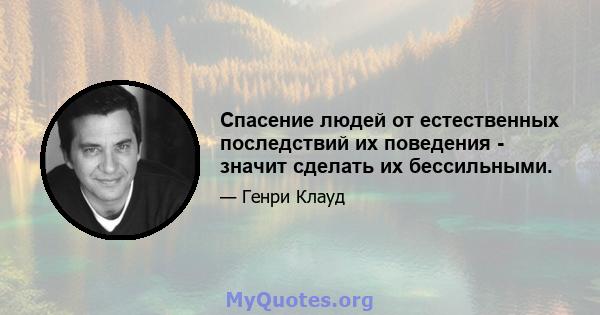 Спасение людей от естественных последствий их поведения - значит сделать их бессильными.