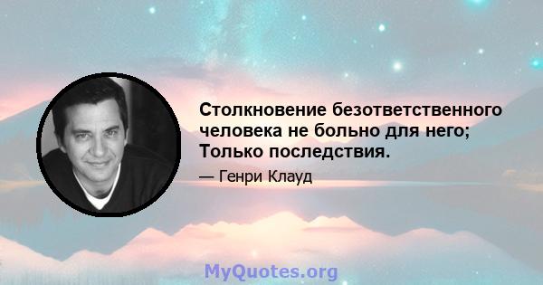 Столкновение безответственного человека не больно для него; Только последствия.