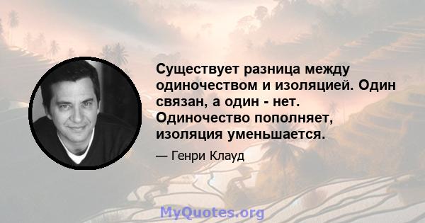 Существует разница между одиночеством и изоляцией. Один связан, а один - нет. Одиночество пополняет, изоляция уменьшается.