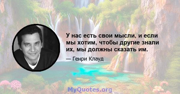 У нас есть свои мысли, и если мы хотим, чтобы другие знали их, мы должны сказать им.