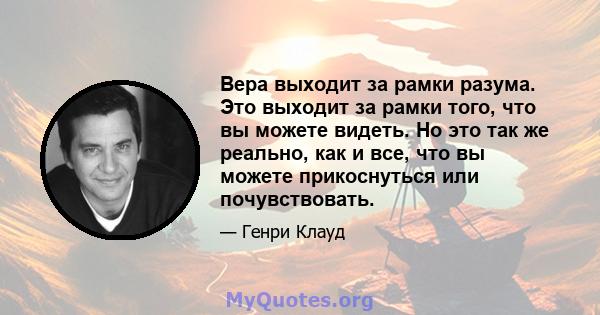 Вера выходит за рамки разума. Это выходит за рамки того, что вы можете видеть. Но это так же реально, как и все, что вы можете прикоснуться или почувствовать.