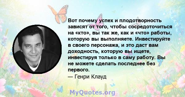 Вот почему успех и плодотворность зависят от того, чтобы сосредоточиться на «кто», вы так же, как и «что» работы, которую вы выполняете. Инвестируйте в своего персонажа, и это даст вам доходность, которую вы ищете,