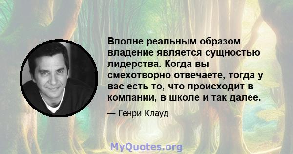 Вполне реальным образом владение является сущностью лидерства. Когда вы смехотворно отвечаете, тогда у вас есть то, что происходит в компании, в школе и так далее.