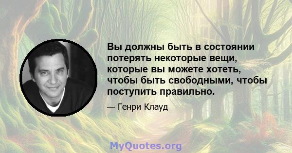 Вы должны быть в состоянии потерять некоторые вещи, которые вы можете хотеть, чтобы быть свободными, чтобы поступить правильно.