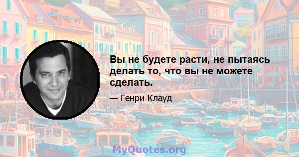 Вы не будете расти, не пытаясь делать то, что вы не можете сделать.