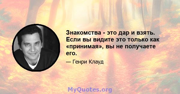 Знакомства - это дар и взять. Если вы видите это только как «принимая», вы не получаете его.